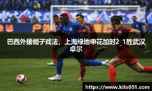 巴西外援帽子戏法，上海绿地申花加时2_1胜武汉卓尔
