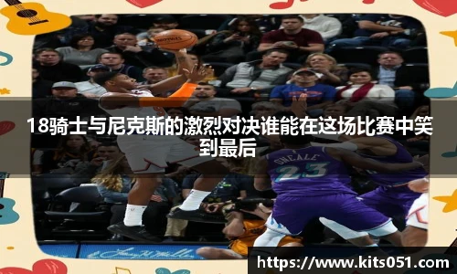 18骑士与尼克斯的激烈对决谁能在这场比赛中笑到最后