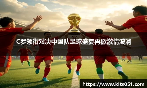 C罗领衔对决中国队足球盛宴再掀激情波澜