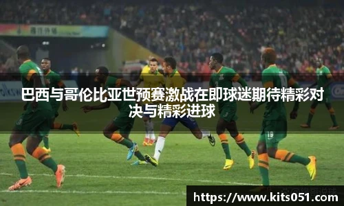 巴西与哥伦比亚世预赛激战在即球迷期待精彩对决与精彩进球