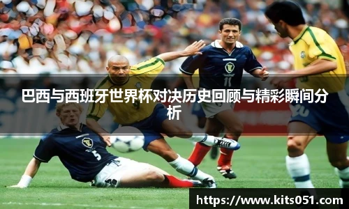 巴西与西班牙世界杯对决历史回顾与精彩瞬间分析