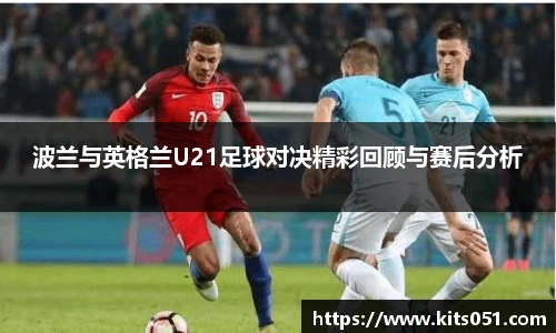 波兰与英格兰U21足球对决精彩回顾与赛后分析