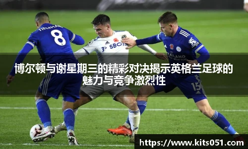 博尔顿与谢星期三的精彩对决揭示英格兰足球的魅力与竞争激烈性