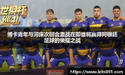 博卡青年与河床次回合激战在即谁将赢得阿根廷足球的荣耀之战