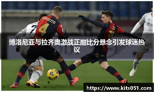 博洛尼亚与拉齐奥激战正酣比分悬念引发球迷热议