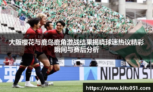 大阪樱花与鹿岛鹿角激战结果揭晓球迷热议精彩瞬间与赛后分析