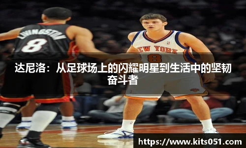 达尼洛：从足球场上的闪耀明星到生活中的坚韧奋斗者